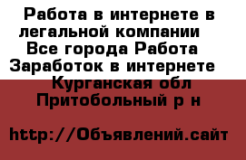 Работа в интернете в легальной компании. - Все города Работа » Заработок в интернете   . Курганская обл.,Притобольный р-н